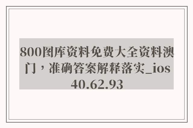 800图库资料免费大全资料澳门，准确答案解释落实_ios40.62.93