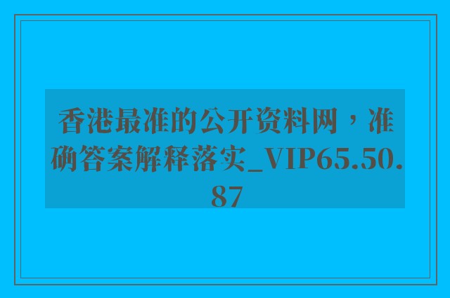 香港最准的公开资料网，准确答案解释落实_VIP65.50.87