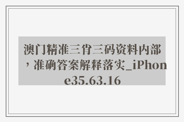 澳门精准三肖三码资料内部，准确答案解释落实_iPhone35.63.16