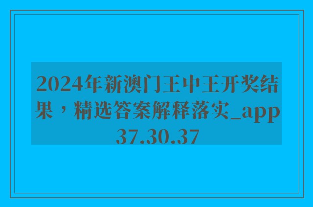 2024年新澳门王中王开奖结果，精选答案解释落实_app37.30.37