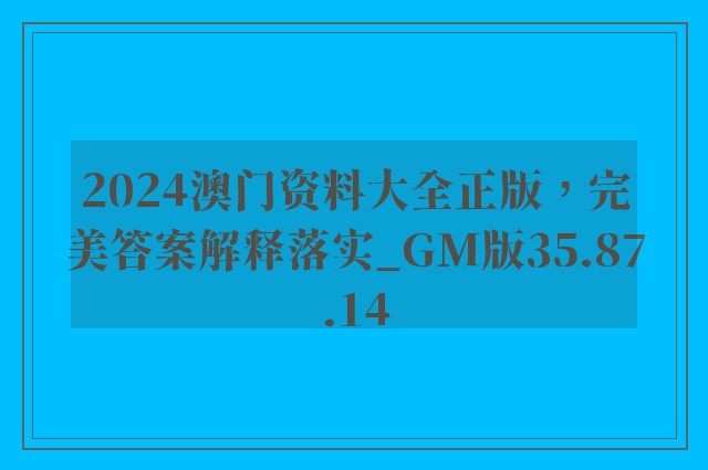 2024澳门资料大全正版，完美答案解释落实_GM版35.87.14