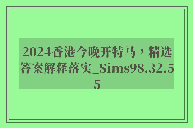 2024香港今晚开特马，精选答案解释落实_Sims98.32.55