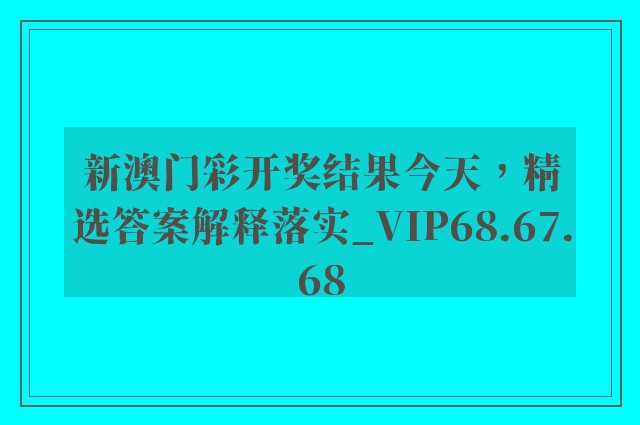 新澳门彩开奖结果今天，精选答案解释落实_VIP68.67.68