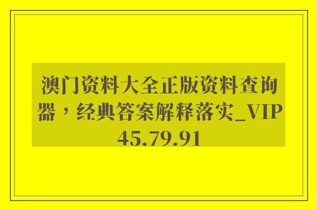 澳门资料大全正版资料查询器，经典答案解释落实_VIP45.79.91