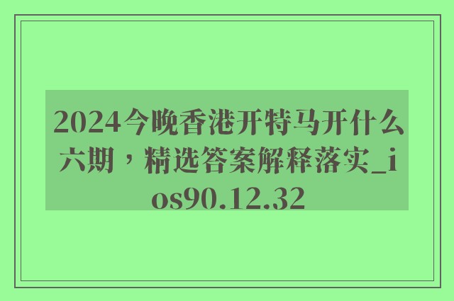 2024今晚香港开特马开什么六期，精选答案解释落实_ios90.12.32