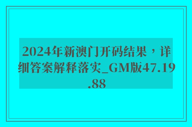 2024年新澳门开码结果，详细答案解释落实_GM版47.19.88