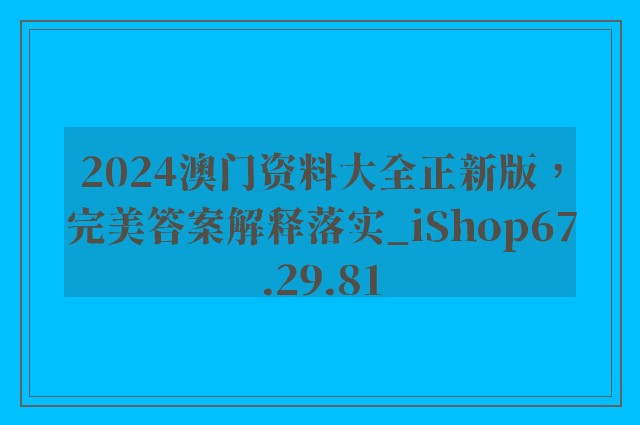 2024澳门资料大全正新版，完美答案解释落实_iShop67.29.81