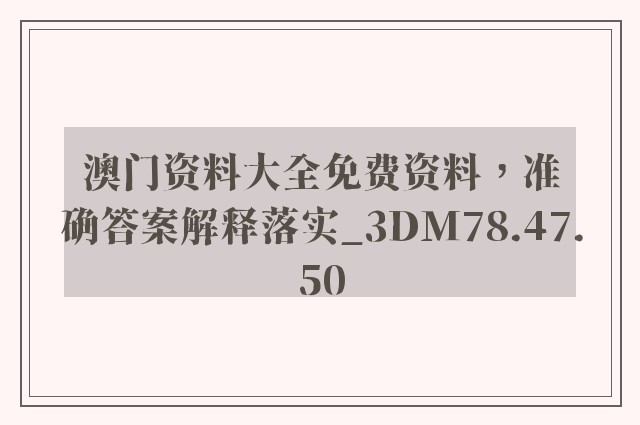 澳门资料大全免费资料，准确答案解释落实_3DM78.47.50