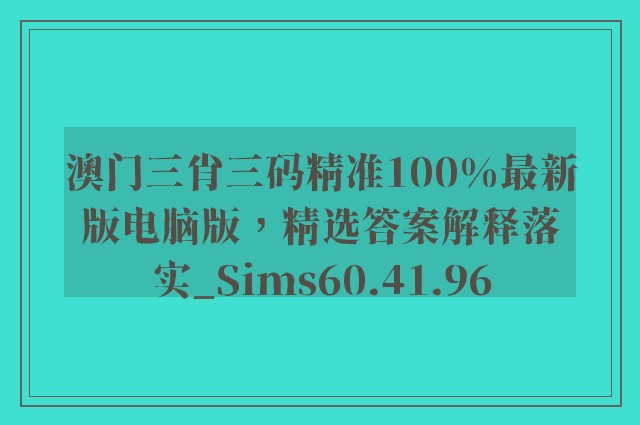 澳门三肖三码精准100%最新版电脑版，精选答案解释落实_Sims60.41.96