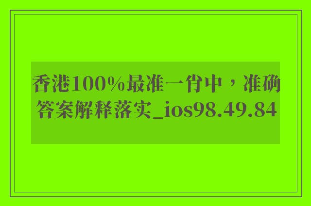 香港100%最准一肖中，准确答案解释落实_ios98.49.84