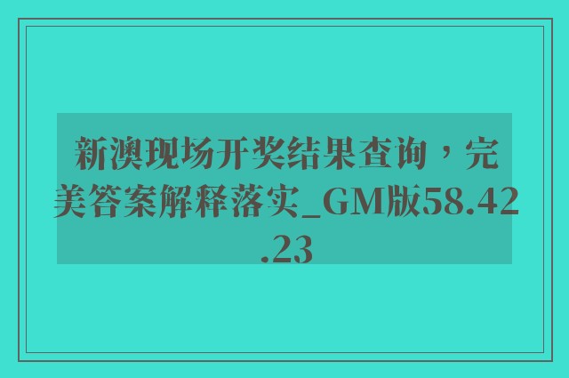 新澳现场开奖结果查询，完美答案解释落实_GM版58.42.23