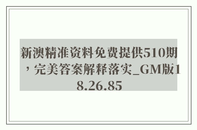 新澳精准资料免费提供510期，完美答案解释落实_GM版18.26.85