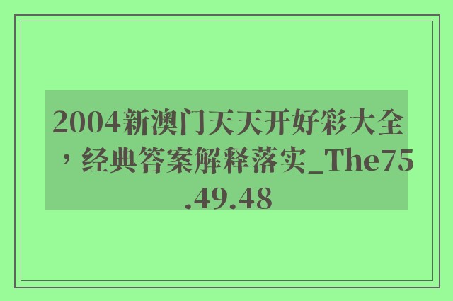 2004新澳门天天开好彩大全，经典答案解释落实_The75.49.48