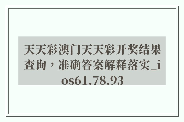 天天彩澳门天天彩开奖结果查询，准确答案解释落实_ios61.78.93