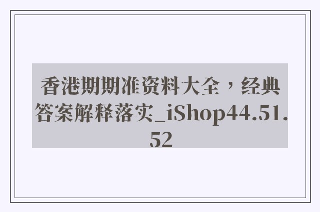 香港期期准资料大全，经典答案解释落实_iShop44.51.52