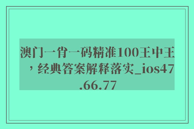 澳门一肖一码精准100王中王，经典答案解释落实_ios47.66.77