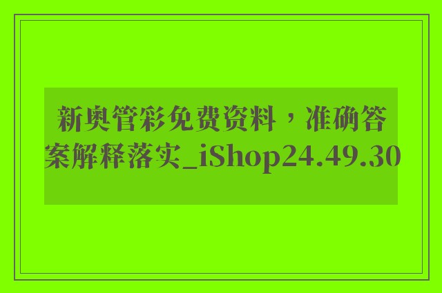 新奥管彩免费资料，准确答案解释落实_iShop24.49.30