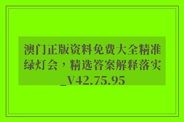 澳门正版资料免费大全精准绿灯会，精选答案解释落实_V42.75.95