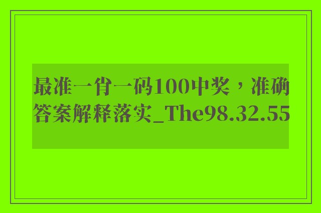 最准一肖一码100中奖，准确答案解释落实_The98.32.55