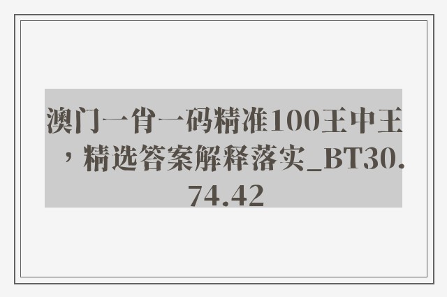 澳门一肖一码精准100王中王，精选答案解释落实_BT30.74.42