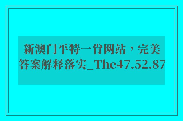 新澳门平特一肖网站，完美答案解释落实_The47.52.87