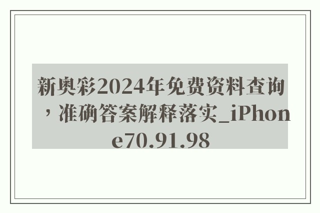 新奥彩2024年免费资料查询，准确答案解释落实_iPhone70.91.98