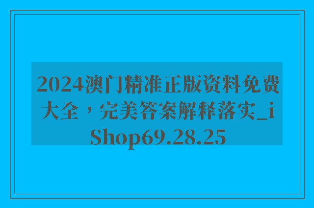 2024澳门精准正版资料免费大全，完美答案解释落实_iShop69.28.25