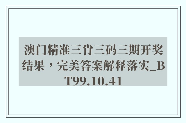 澳门精准三肖三码三期开奖结果，完美答案解释落实_BT99.10.41