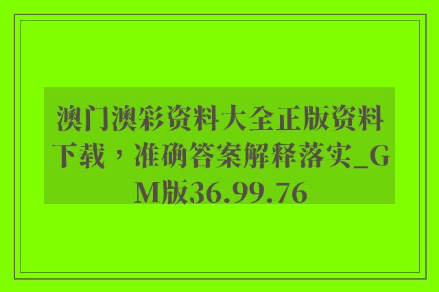 澳门澳彩资料大全正版资料下载，准确答案解释落实_GM版36.99.76