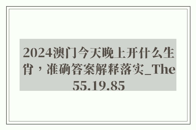 2024澳门今天晚上开什么生肖，准确答案解释落实_The55.19.85