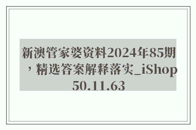 新澳管家婆资料2024年85期，精选答案解释落实_iShop50.11.63