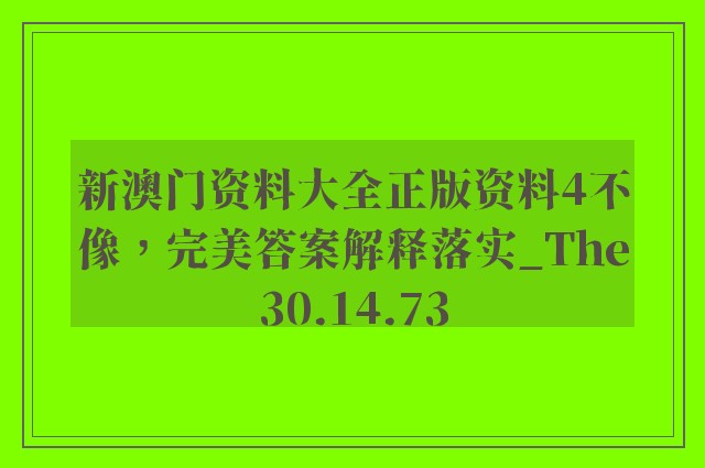 新澳门资料大全正版资料4不像，完美答案解释落实_The30.14.73