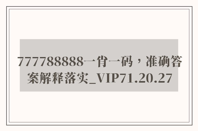 777788888一肖一码，准确答案解释落实_VIP71.20.27