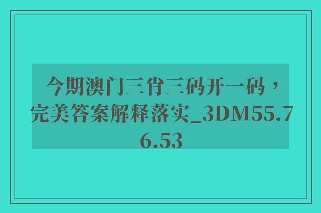 今期澳门三肖三码开一码，完美答案解释落实_3DM55.76.53