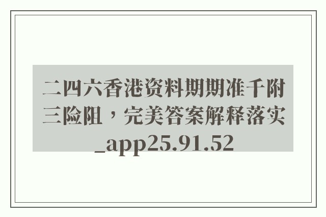 二四六香港资料期期准千附三险阻，完美答案解释落实_app25.91.52