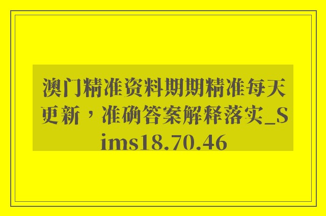 澳门精准资料期期精准每天更新，准确答案解释落实_Sims18.70.46