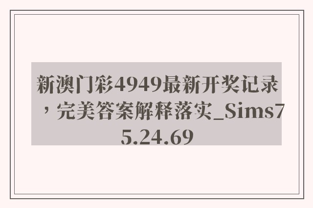 新澳门彩4949最新开奖记录，完美答案解释落实_Sims75.24.69