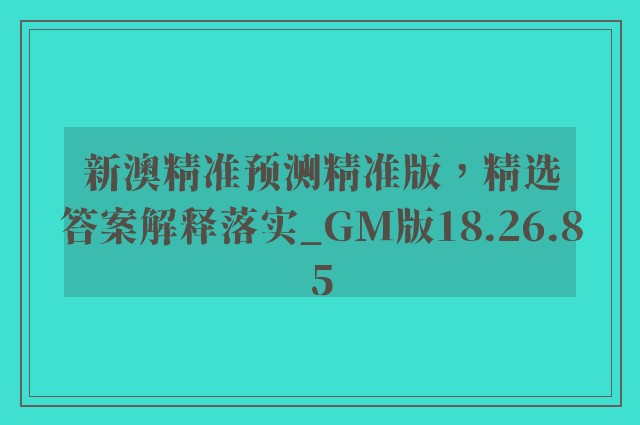 新澳精准预测精准版，精选答案解释落实_GM版18.26.85