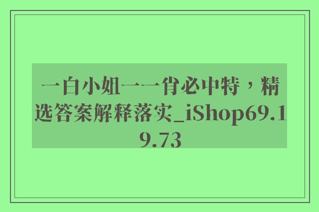 一白小姐一一肖必中特，精选答案解释落实_iShop69.19.73