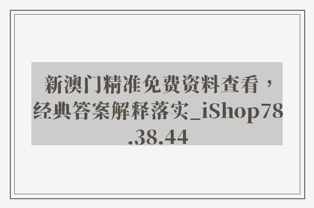 新澳门精准免费资料查看，经典答案解释落实_iShop78.38.44