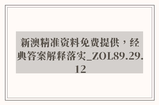 新澳精准资料免费提供，经典答案解释落实_ZOL89.29.12