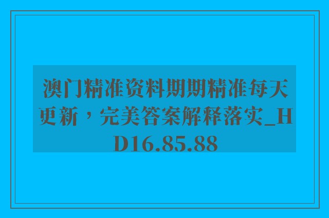 澳门精准资料期期精准每天更新，完美答案解释落实_HD16.85.88