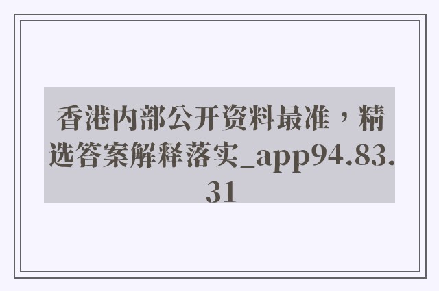 香港内部公开资料最准，精选答案解释落实_app94.83.31