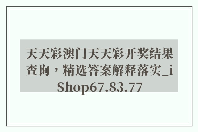 天天彩澳门天天彩开奖结果查询，精选答案解释落实_iShop67.83.77