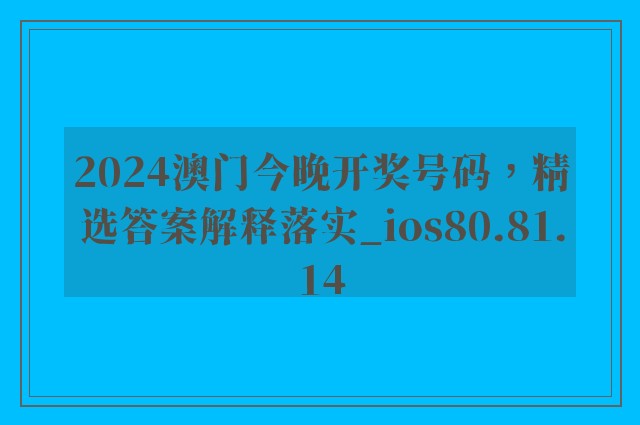 2024澳门今晚开奖号码，精选答案解释落实_ios80.81.14