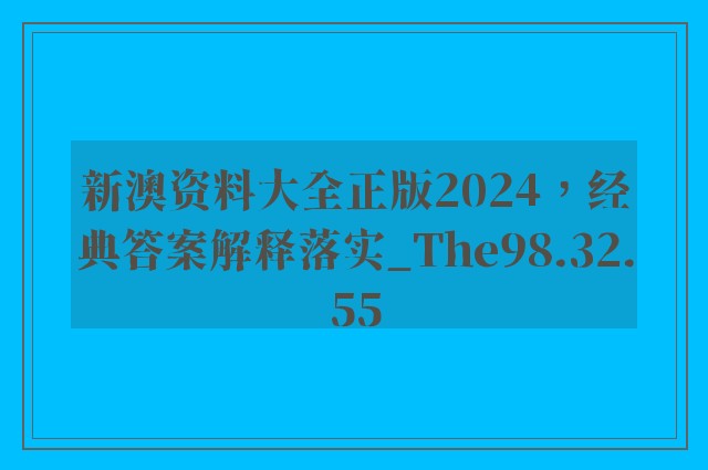 新澳资料大全正版2024，经典答案解释落实_The98.32.55