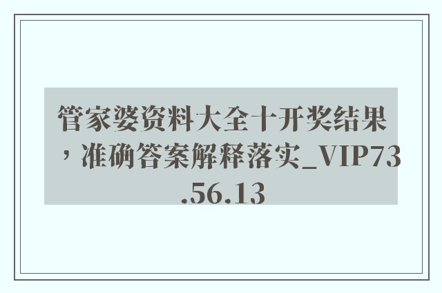 管家婆资料大全十开奖结果，准确答案解释落实_VIP73.56.13