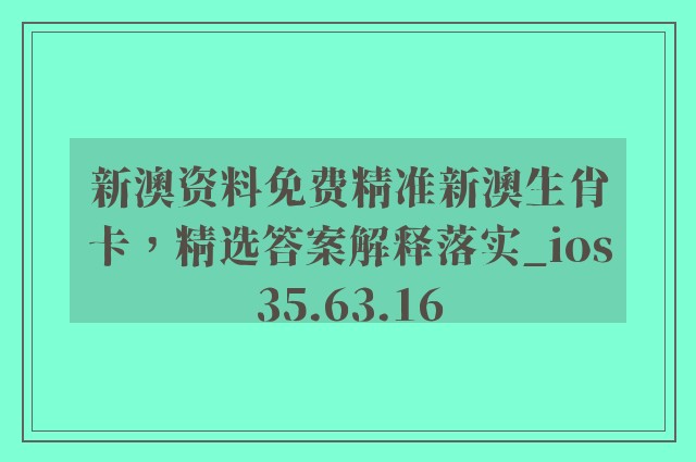 新澳资料免费精准新澳生肖卡，精选答案解释落实_ios35.63.16