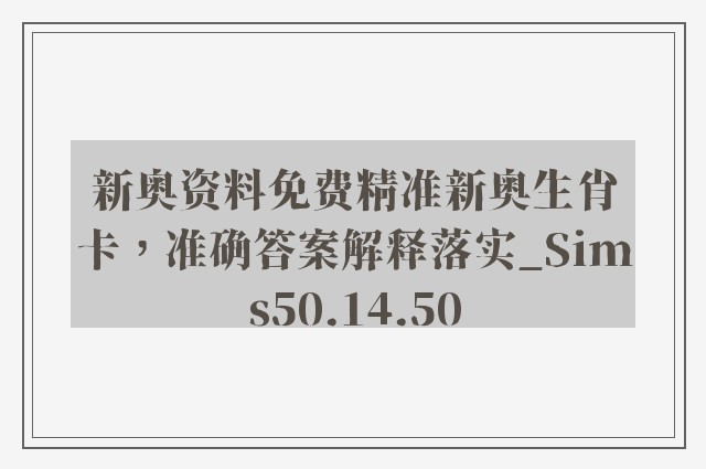 新奥资料免费精准新奥生肖卡，准确答案解释落实_Sims50.14.50