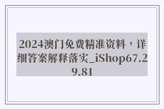 2024澳门免费精准资料，详细答案解释落实_iShop67.29.81